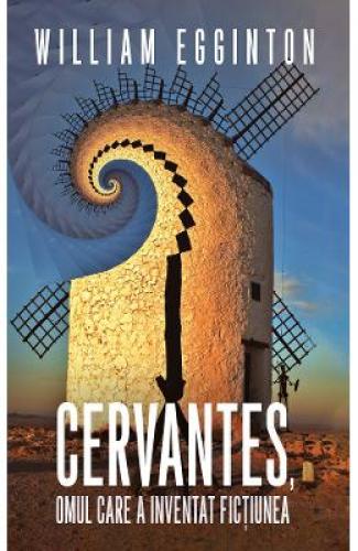Cervantes - omul care a inventat fictiunea - William Egginton - Beletristica - Literatura Universala