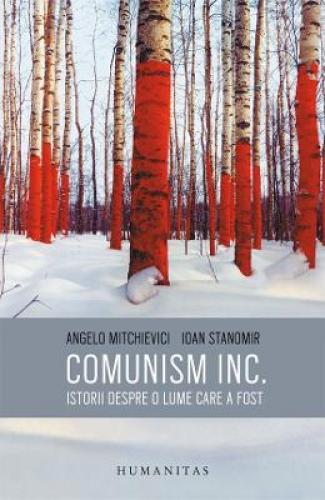 Comunism INC: Istorii despre o lume care a fost - Angelo Mitchievici - Ioan Stanomir - Stiinte Umaniste - Istoria Romanilor