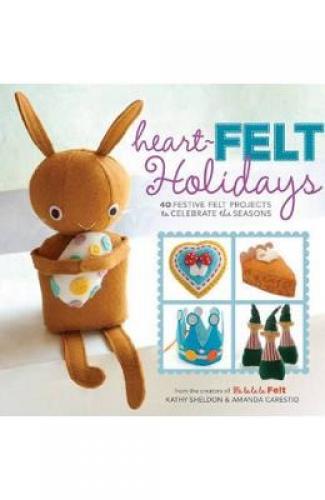 Heart-Felt Holidays: 40 Festive Felt Projects to Celebrate the Seasons - Amanda Carestio - Kathy Sheldon - Beletristica - Carti de citit