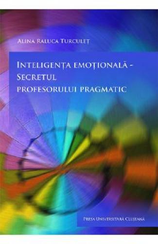 Inteligenta emotionala - secretul profesorului pragmatic - Alina Raluca Turculet - Stiinte Umaniste - Pedagogie Metodica