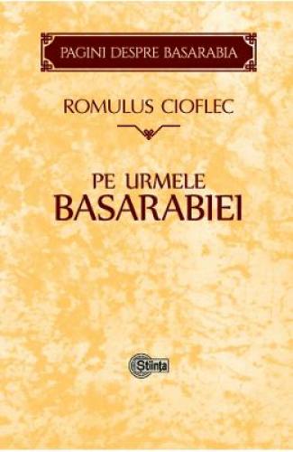 Pe urmele Basarabiei - Romulus Cioflec - Stiinte Umaniste - Istoria Romanilor