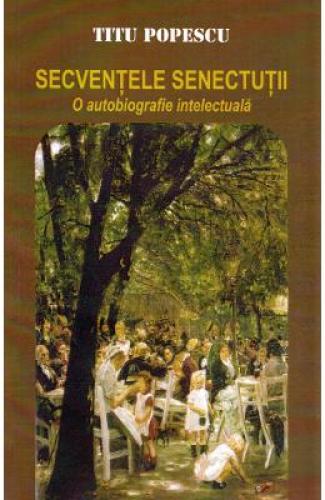 Secventele senectutii O autobiografie intelectuala - Titu Popescu - Jurnale -